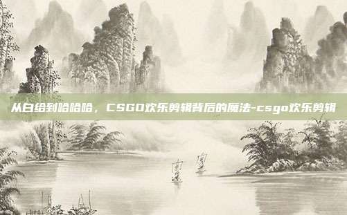 从白给到哈哈哈，CSGO欢乐剪辑背后的魔法-csgo欢乐剪辑