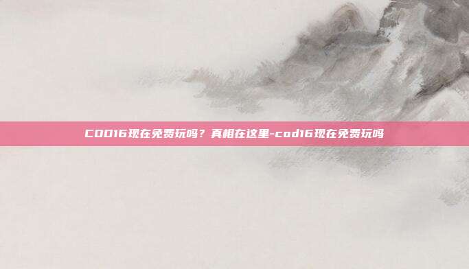 COD16现在免费玩吗?真相在这里-cod16现在免费玩吗