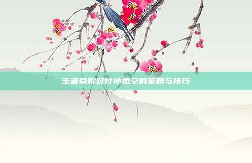 王者荣耀对付孙悟空的策略与技巧