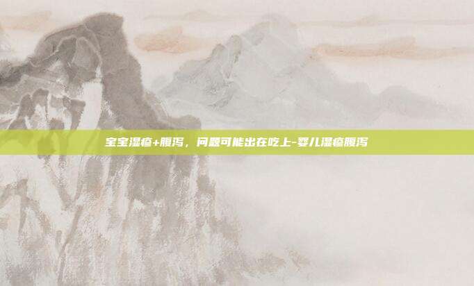 宝宝湿疹+腹泻,问题可能出在吃上-婴儿湿疹腹泻