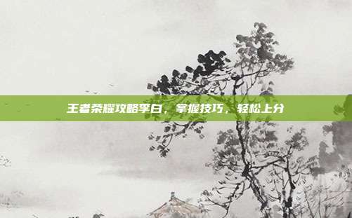王者荣耀攻略李白,掌握技巧,轻松上分