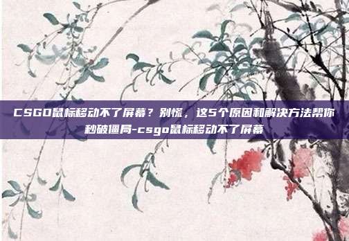 CSGO鼠标移动不了屏幕？别慌，这5个原因和解决方法帮你秒破僵局-csgo鼠标移动不了屏幕
