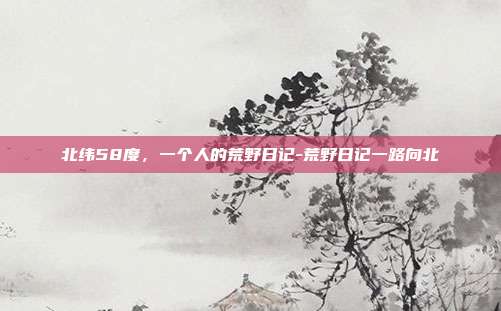 北纬58度,一个人的荒野日记-荒野日记一路向北