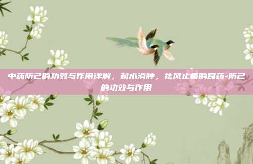 中药防己的功效与作用详解，利水消肿，祛风止痛的良药-防己的功效与作用