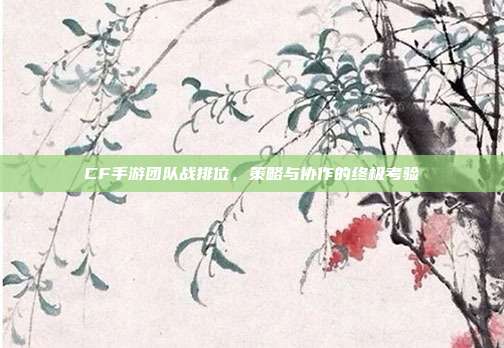 CF手游团队战排位,策略与协作的终极考验