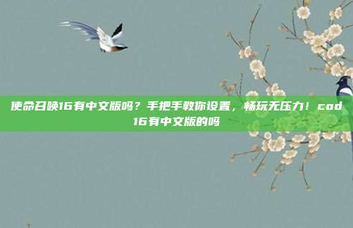 使命召唤16有中文版吗?手把手教你设置,畅玩无压力!cod16有中文版的吗