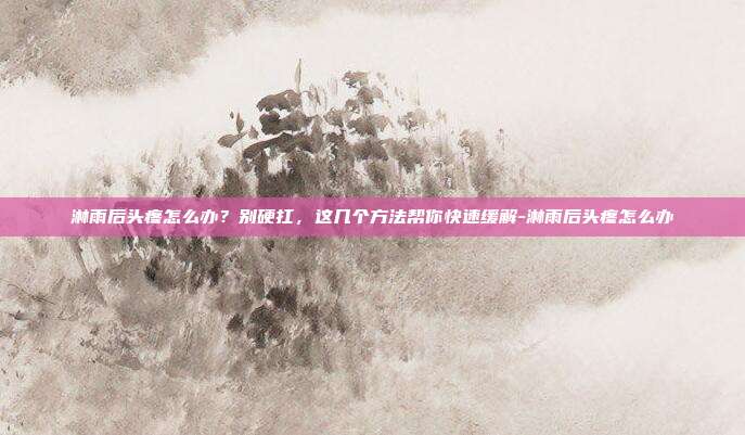 淋雨后头疼怎么办?别硬扛,这几个方法帮你快速缓解-淋雨后头疼怎么办