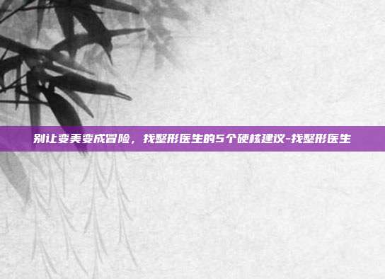 别让变美变成冒险,找整形医生的5个硬核建议-找整形医生