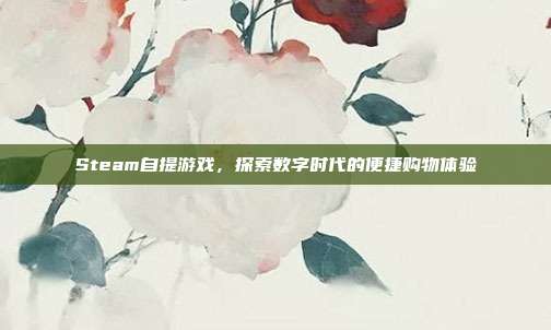 Steam自提游戏,探索数字时代的便捷购物体验