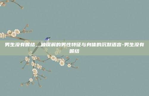 男生没有喉结,被误解的男性特征与身体的沉默语言-男生没有喉结
