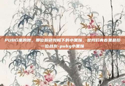 PUBG里的她,那位粉色兜帽下的小黑妹,是我们青春里最后一位战友-pubg小黑妹
