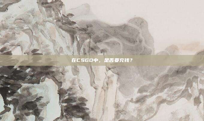 在CSGO中,是否要充钱?