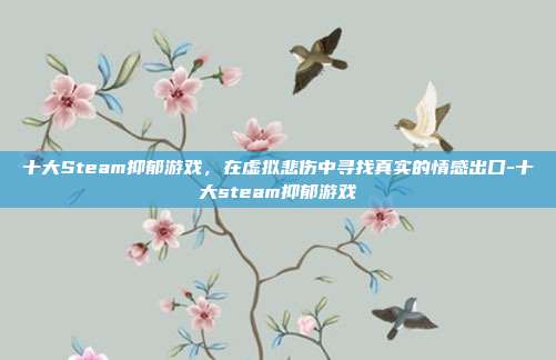 十大Steam抑郁游戏,在虚拟悲伤中寻找真实的情感出口-十大steam抑郁游戏