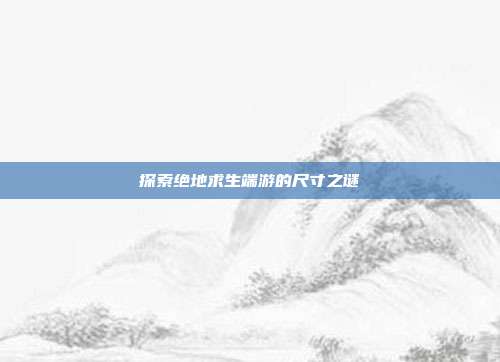 探索绝地求生端游的尺寸之谜