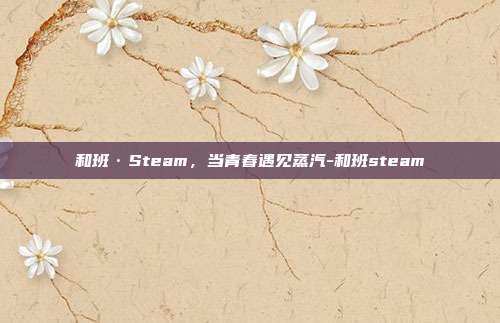 和班·Steam,当青春遇见蒸汽-和班steam