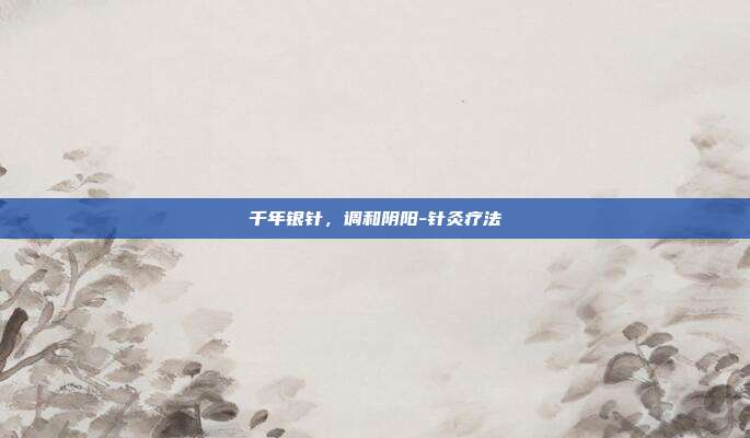 千年银针，调和阴阳-针灸疗法