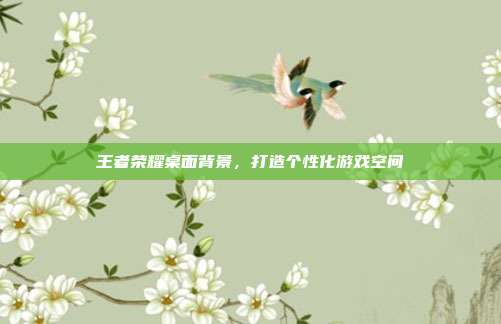 王者荣耀桌面背景,打造个性化游戏空间