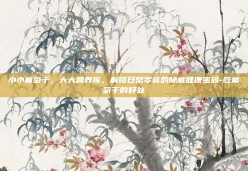 小小葡萄干,大大营养库,解锁日常零食的隐藏健康密码-吃葡萄干的好处