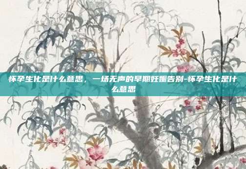 怀孕生化是什么意思,一场无声的早期妊娠告别-怀孕生化是什么意思