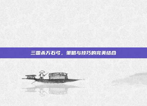 三国杀万石弓,策略与技巧的完美结合
