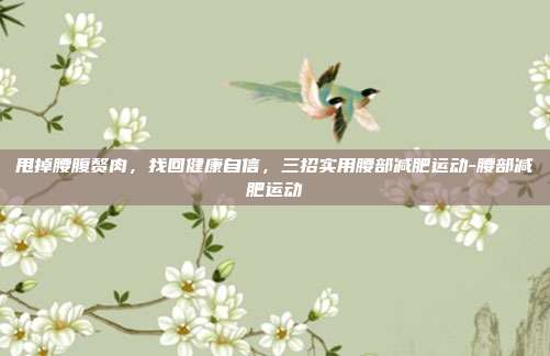 甩掉腰腹赘肉,找回健康自信,三招实用腰部减肥运动-腰部减肥运动