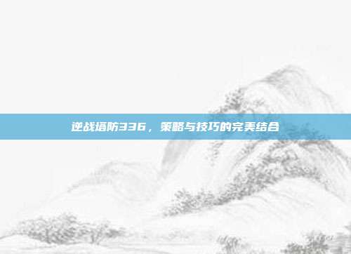 逆战塔防336，策略与技巧的完美结合