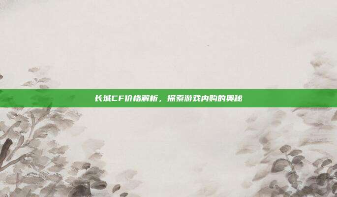 长城CF价格解析,探索游戏内购的奥秘