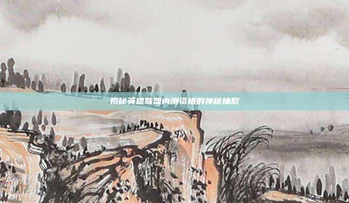 揭秘英雄联盟内测资格的神秘抽取