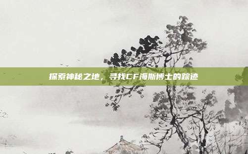 探索神秘之地,寻找CF海斯博士的踪迹
