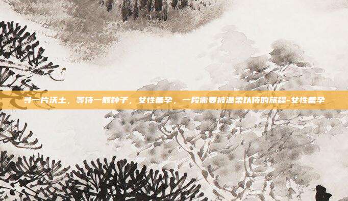 寻一片沃土，等待一颗种子，女性备孕，一段需要被温柔以待的旅程-女性备孕