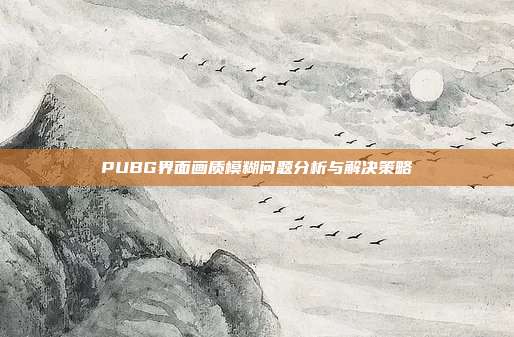 PUBG界面画质模糊问题分析与解决策略