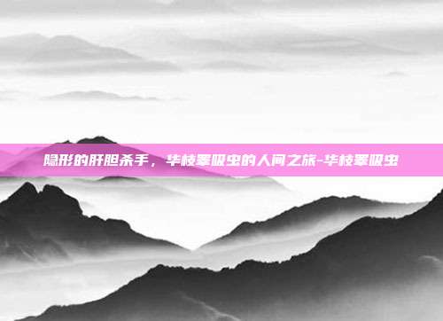 隐形的肝胆杀手，华枝睾吸虫的人间之旅-华枝睾吸虫