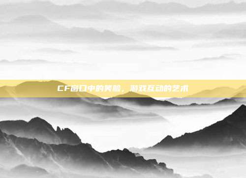 CF窗口中的笑脸,游戏互动的艺术
