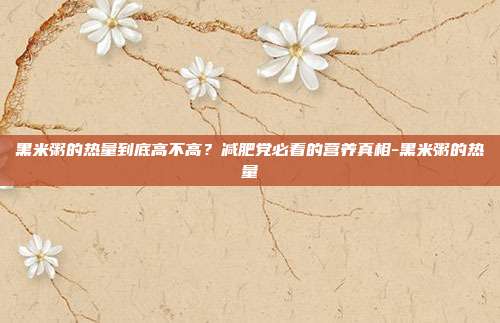 黑米粥的热量到底高不高?减肥党必看的营养真相-黑米粥的热量