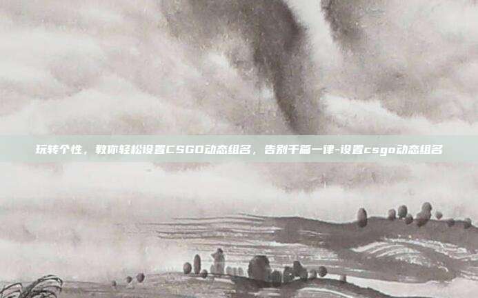 玩转个性，教你轻松设置CSGO动态组名，告别千篇一律-设置csgo动态组名