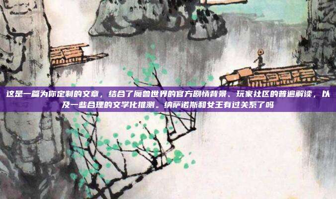 这是一篇为你定制的文章，结合了魔兽世界的官方剧情背景、玩家社区的普遍解读，以及一些合理的文学化推测。纳萨诺斯和女王有过关系了吗