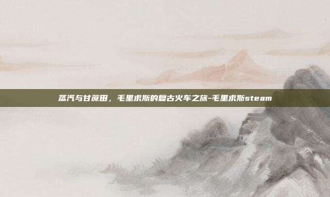 蒸汽与甘蔗田，毛里求斯的复古火车之旅-毛里求斯steam