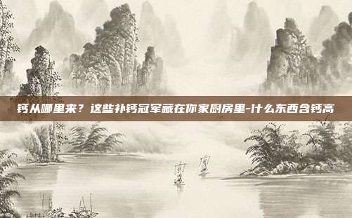 钙从哪里来？这些补钙冠军藏在你家厨房里-什么东西含钙高
