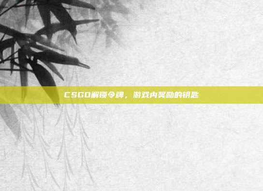 CSGO解锁令牌,游戏内奖励的钥匙