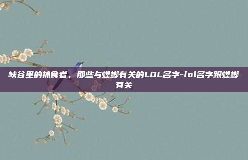 峡谷里的捕食者,那些与螳螂有关的LOL名字-lol名字跟螳螂有关