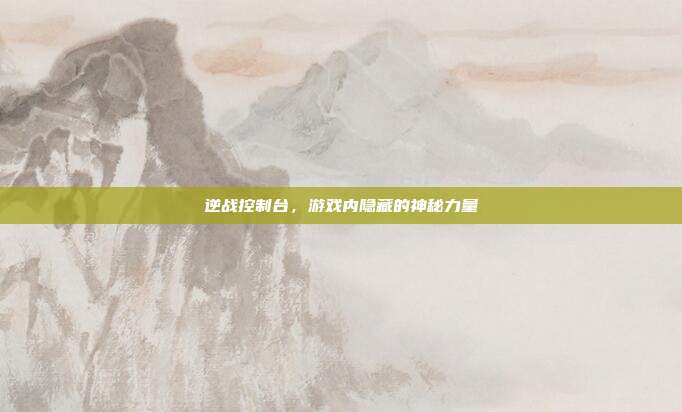 逆战控制台，游戏内隐藏的神秘力量