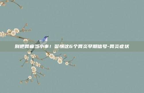 别把胃痛当小事!警惕这6个胃炎早期信号-胃炎症状