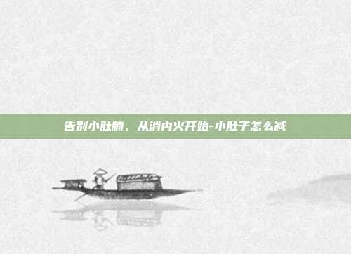 告别小肚腩,从消内火开始-小肚子怎么减