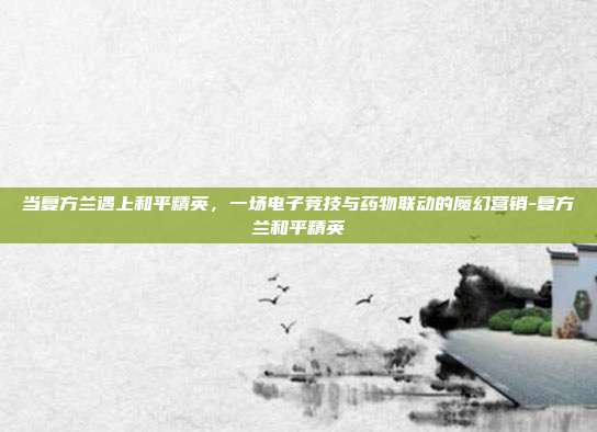 当复方兰遇上和平精英,一场电子竞技与药物联动的魔幻营销-复方兰和平精英
