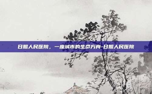 日照人民医院,一座城市的生命方舟-日照人民医院