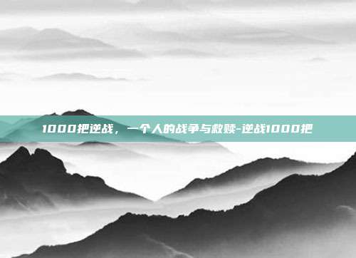 1000把逆战，一个人的战争与救赎-逆战1000把