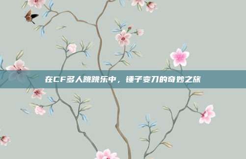 在CF多人跳跳乐中,锤子变刀的奇妙之旅