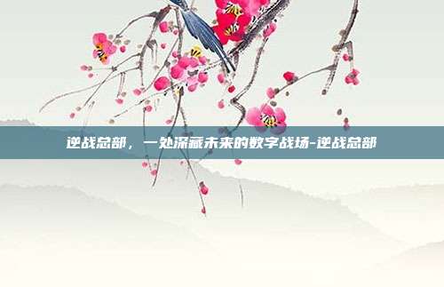 逆战总部,一处深藏未来的数字战场-逆战总部