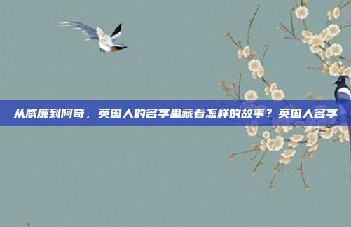 从威廉到阿奇,英国人的名字里藏着怎样的故事?英国人名字