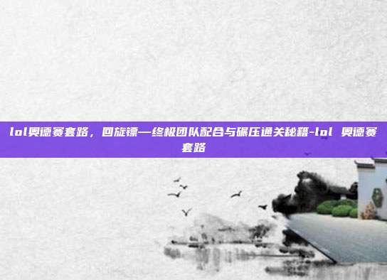 lol奥德赛套路，回旋镖—终极团队配合与碾压通关秘籍-lol 奥德赛套路